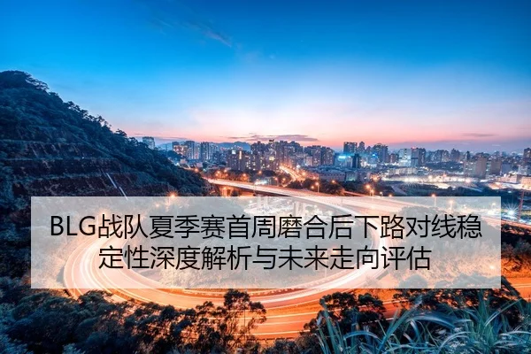 BLG战队夏季赛首周磨合后下路对线稳定性深度解析与未来走向评估