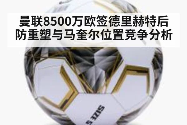 曼联8500万欧签德里赫特后防重塑与马奎尔位置竞争分析