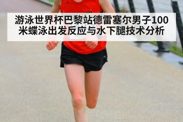游泳世界杯巴黎站德雷塞尔男子100米蝶泳出发反应与水下腿技术分析